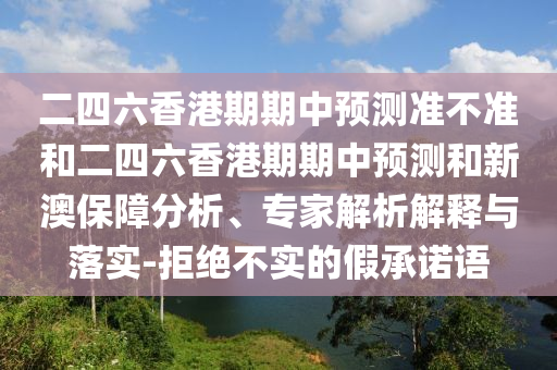 二四六香港期期中预测准不准和二四六香港期期中预测和新澳保障分析、专家解析解释与落实-拒绝不实的假承诺语