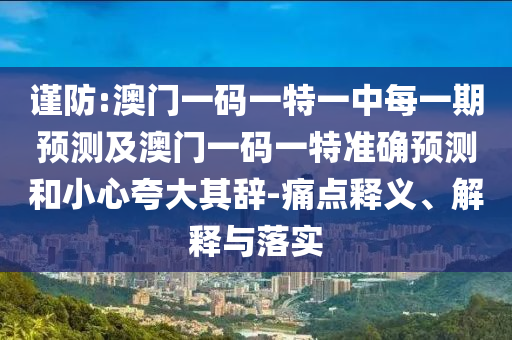 谨防:澳门一码一特一中每一期预测及澳门一码一特准确预测和小心夸大其辞-痛点释义、解释与落实