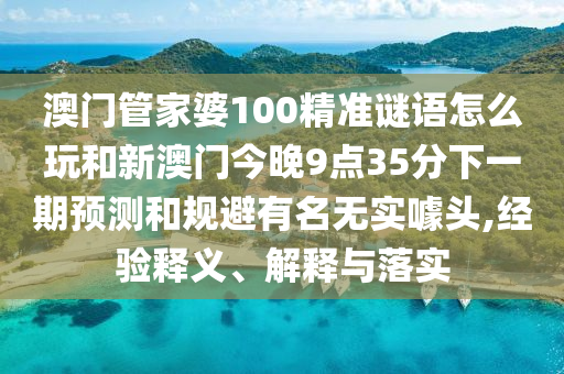 澳门管家婆100精准谜语怎么玩和新澳门今晚9点35分下一期预测和规避有名无实噱头,经验释义、解释与落实