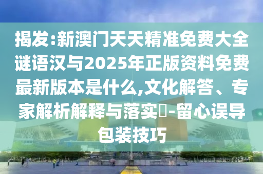 揭发:新澳门天天精准免费大全谜语汉与2025年正版资料免费最新版本是什么,文化解答、专家解析解释与落实​-留心误导包装技巧
