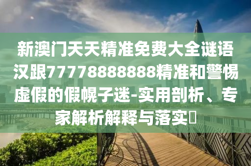 新澳门天天精准免费大全谜语汉跟77778888888精准和警惕虚假的假幌子迷-实用剖析、专家解析解释与落实​