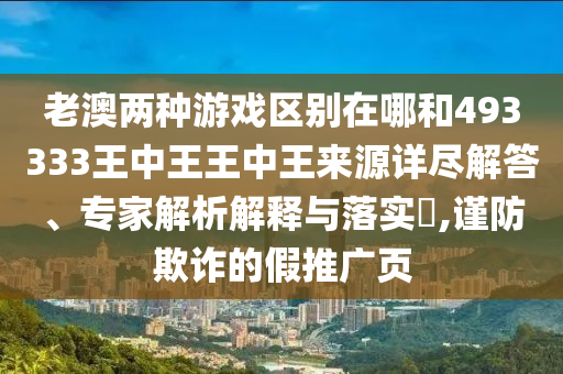 老澳两种游戏区别在哪和493333王中王王中王来源详尽解答、专家解析解释与落实​,谨防欺诈的假推广页