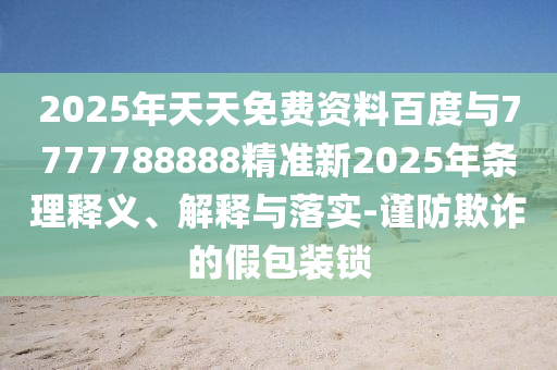 2025年天天免费资料百度与7777788888精准新2025年条理释义、解释与落实-谨防欺诈的假包装锁