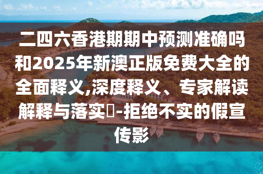 二四六香港期期中预测准确吗和2025年新澳正版免费大全的全面释义,深度释义、专家解读解释与落实​-拒绝不实的假宣传影