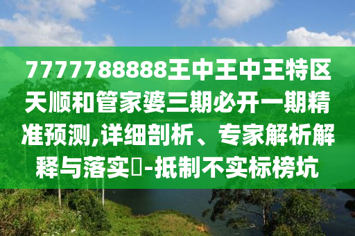 7777788888王中王中王特区天顺和管家婆三期必开一期精准预测,详细剖析、专家解析解释与落实​-抵制不实标榜坑