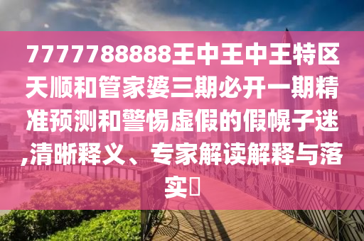 7777788888王中王中王特区天顺和管家婆三期必开一期精准预测和警惕虚假的假幌子迷,清晰释义、专家解读解释与落实​
