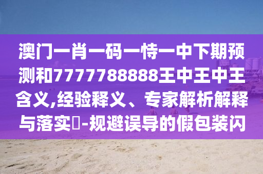 澳门一肖一码一恃一中下期预测和7777788888王中王中王含义,经验释义、专家解析解释与落实​-规避误导的假包装闪