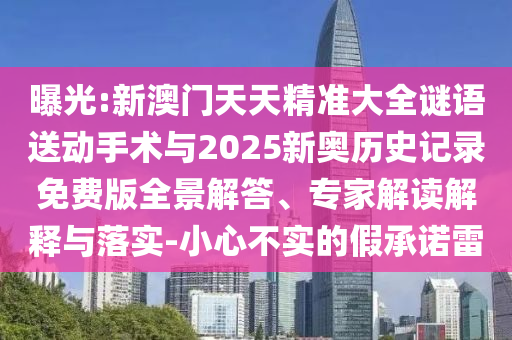 曝光:新澳门天天精准大全谜语送动手术与2025新奥历史记录免费版全景解答、专家解读解释与落实-小心不实的假承诺雷