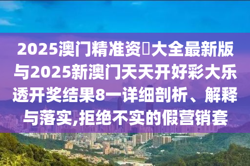 2025澳门精准资枓大全最新版与2025新澳门天天开好彩大乐透开奖结果8一详细剖析、解释与落实,拒绝不实的假营销套