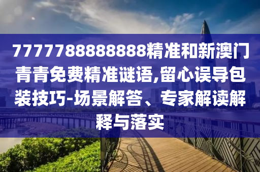 7777788888888精准和新澳门青青免费精准谜语,留心误导包装技巧-场景解答、专家解读解释与落实