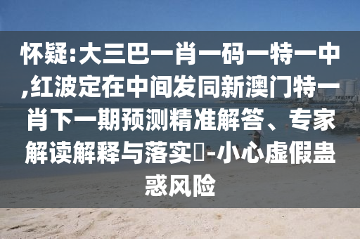 怀疑:大三巴一肖一码一特一中,红波定在中间发同新澳门特一肖下一期预测精准解答、专家解读解释与落实​-小心虚假蛊惑风险