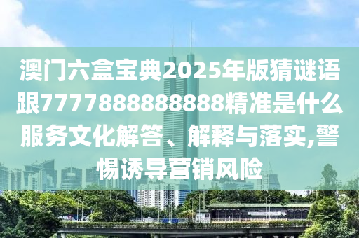 澳门六盒宝典2025年版猜谜语跟7777888888888精准是什么服务文化解答、解释与落实,警惕诱导营销风险