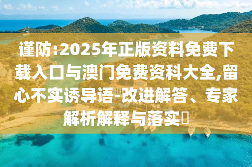 谨防:2025年正版资料免费下载入口与澳门免费资科大全,留心不实诱导语-改进解答、专家解析解释与落实​