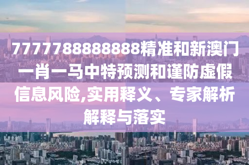 7777788888888精准和新澳门一肖一马中特预测和谨防虚假信息风险,实用释义、专家解析解释与落实