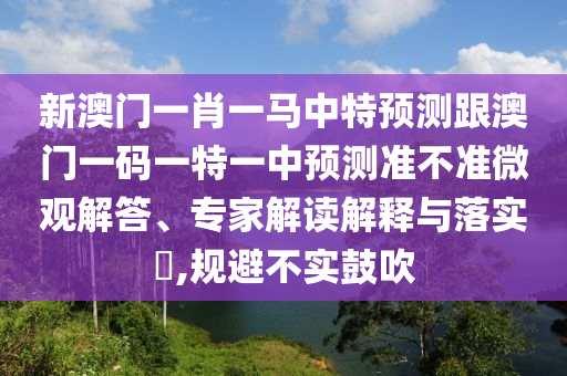 新澳门一肖一马中特预测跟澳门一码一特一中预测准不准微观解答、专家解读解释与落实​,规避不实鼓吹