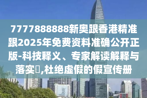 7777888888新奥跟香港精准跟2025年免费资料准确公开正版-科技释义、专家解读解释与落实​,杜绝虚假的假宣传册