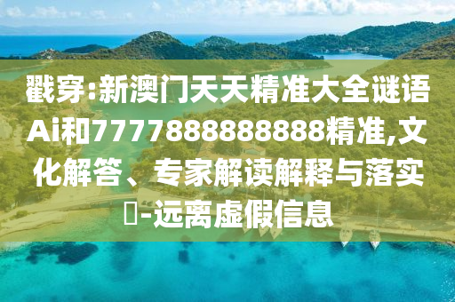 戳穿:新澳门天天精准大全谜语Ai和7777888888888精准,文化解答、专家解读解释与落实​-远离虚假信息