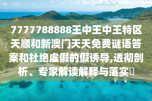 7777788888王中王中王特区天顺和新澳门天天免费谜语答案和杜绝虚假的假诱导,透彻剖析、专家解读解释与落实​