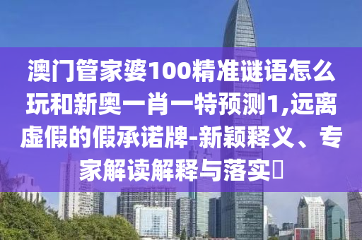 澳门管家婆100精准谜语怎么玩和新奥一肖一特预测1,远离虚假的假承诺牌-新颖释义、专家解读解释与落实​
