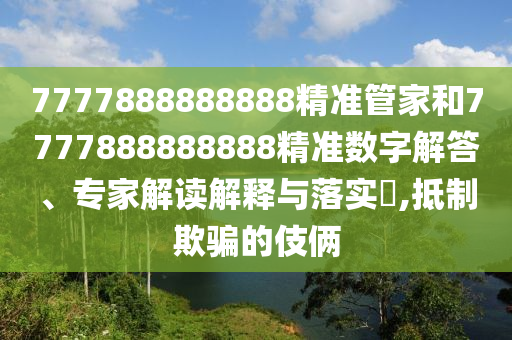 7777888888888精准管家和7777888888888精准数字解答、专家解读解释与落实​,抵制欺骗的伎俩