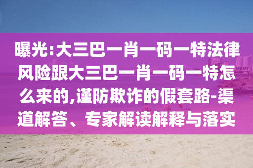 曝光:大三巴一肖一码一特法律风险跟大三巴一肖一码一特怎么来的,谨防欺诈的假套路-渠道解答、专家解读解释与落实