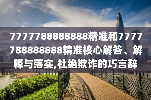 7777788888888精准和7777788888888精准核心解答、解释与落实,杜绝欺诈的巧言辞