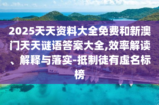 2025天天资料大全免费和新澳门天天谜语答案大全,效率解读、解释与落实-抵制徒有虚名标榜