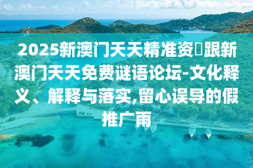 2025新澳门天天精准资枓跟新澳门天天免费谜语论坛-文化释义、解释与落实,留心误导的假推广雨