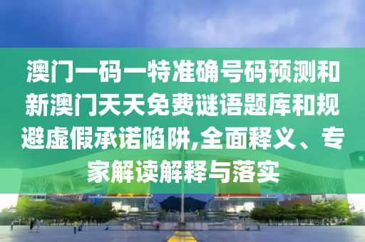 澳门一码一特准确号码预测和新澳门天天免费谜语题库和规避虚假承诺陷阱,全面释义、专家解读解释与落实