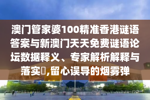 澳门管家婆100精准香港谜语答案与新澳门天天免费谜语论坛数据释义、专家解析解释与落实​,留心误导的烟雾弹