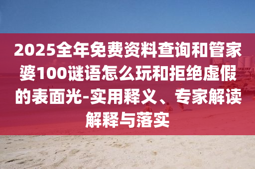 2025全年免费资料查询和管家婆100谜语怎么玩和拒绝虚假的表面光-实用释义、专家解读解释与落实