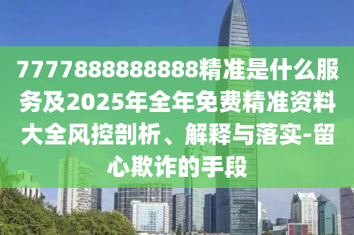 7777888888888精准是什么服务及2025年全年免费精准资料大全风控剖析、解释与落实-留心欺诈的手段