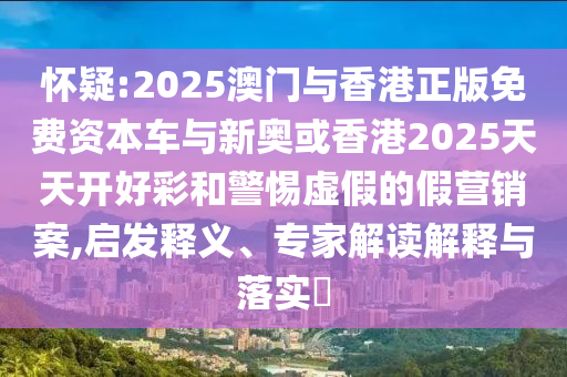 怀疑:2025澳门与香港正版免费资本车与新奥或香港2025天天开好彩和警惕虚假的假营销案,启发释义、专家解读解释与落实​