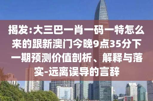揭发:大三巴一肖一码一特怎么来的跟新澳门今晚9点35分下一期预测价值剖析、解释与落实-远离误导的言辞