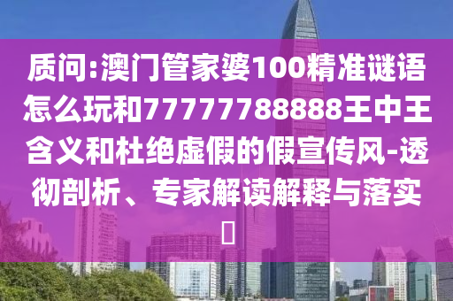 质问:澳门管家婆100精准谜语怎么玩和77777788888王中王含义和杜绝虚假的假宣传风-透彻剖析、专家解读解释与落实​