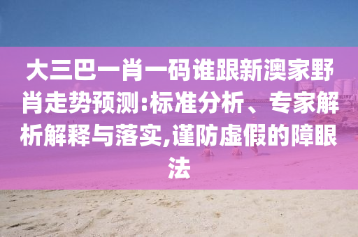 大三巴一肖一码谁跟新澳家野肖走势预测:标准分析、专家解析解释与落实,谨防虚假的障眼法