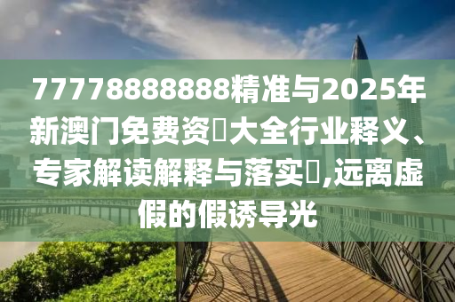 77778888888精准与2025年新澳门免费资枓大全行业释义、专家解读解释与落实​,远离虚假的假诱导光