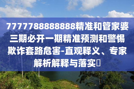 7777788888888精准和管家婆三期必开一期精准预测和警惕欺诈套路危害-直观释义、专家解析解释与落实​