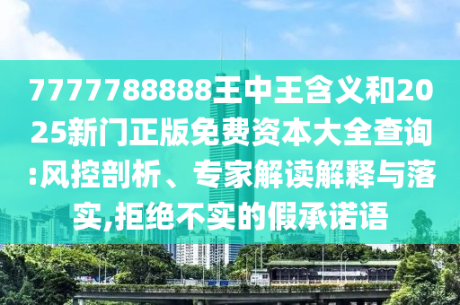7777788888王中王含义和2025新门正版免费资本大全查询:风控剖析、专家解读解释与落实,拒绝不实的假承诺语