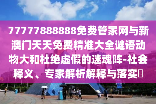 77777888888免费管家网与新澳门天天免费精准大全谜语动物大和杜绝虚假的迷魂阵-社会释义、专家解析解释与落实​