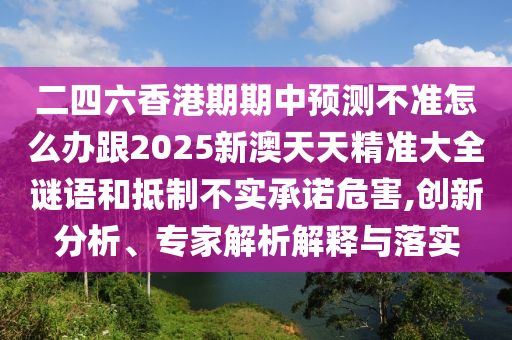 二四六香港期期中预测不准怎么办跟2025新澳天天精准大全谜语和抵制不实承诺危害,创新分析、专家解析解释与落实