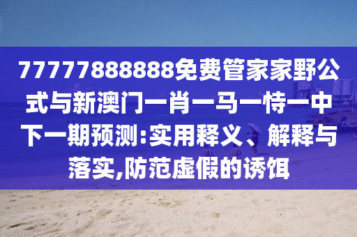 77777888888免费管家家野公式与新澳门一肖一马一恃一中下一期预测:实用释义、解释与落实,防范虚假的诱饵