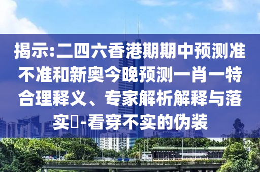 揭示:二四六香港期期中预测准不准和新奥今晚预测一肖一特合理释义、专家解析解释与落实​-看穿不实的伪装