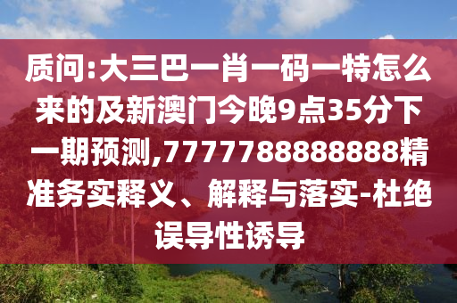 质问:大三巴一肖一码一特怎么来的及新澳门今晚9点35分下一期预测,7777788888888精准务实释义、解释与落实-杜绝误导性诱导