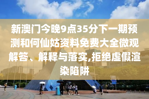 新澳门今晚9点35分下一期预测和何仙姑资料免费大全微观解答、解释与落实,拒绝虚假渲染陷阱