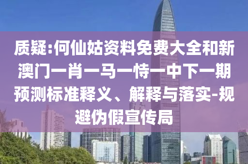 质疑:何仙姑资料免费大全和新澳门一肖一马一恃一中下一期预测标准释义、解释与落实-规避伪假宣传局