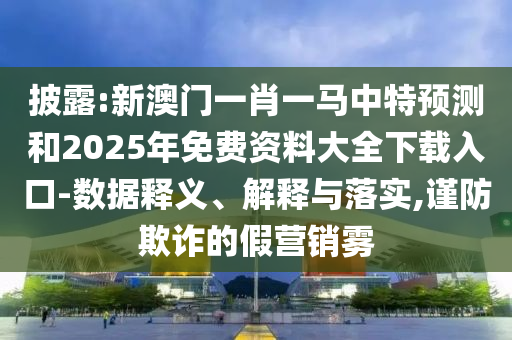 披露:新澳门一肖一马中特预测和2025年免费资料大全下载入口-数据释义、解释与落实,谨防欺诈的假营销雾