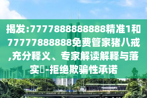 揭发:7777888888888精准1和77777888888免费管家猪八戒,充分释义、专家解读解释与落实​-拒绝欺骗性承诺