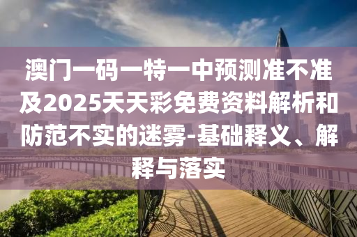 澳门一码一特一中预测准不准及2025天天彩免费资料解析和防范不实的迷雾-基础释义、解释与落实