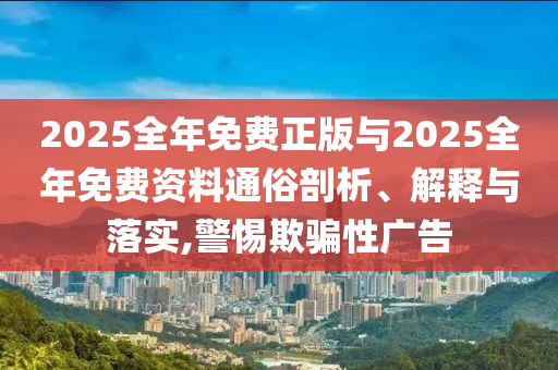 2025全年免费正版与2025全年免费资料通俗剖析、解释与落实,警惕欺骗性广告